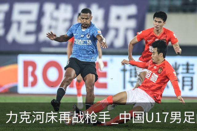 力克河床再战枪手 中国U17男足闪耀上海 国足剑指世界杯