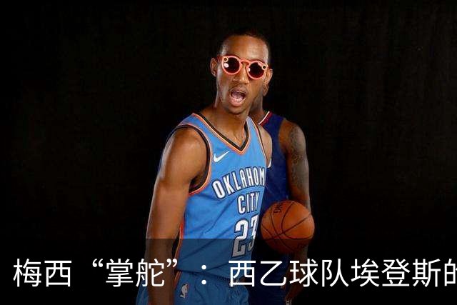 梅西“掌舵”：西乙球队埃登斯的新篇章开启！